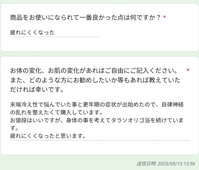 タラソオリゴクチコミ『末端冷え性で悩んでいた事と更年期の症状が出始めたので、自律神経の乱れを整えたくて購入しています。
お値段はいいですが、身体の事を考えてタラソオリゴ浴を続けています。疲れにくくなったと思います。』